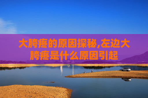 大胯疼的原因探秘,左边大胯疼是什么原因引起