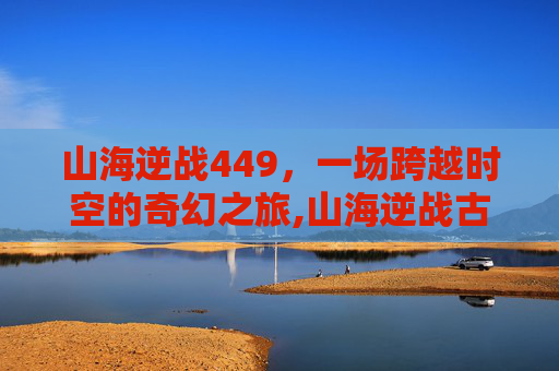 山海逆战449，一场跨越时空的奇幻之旅,山海逆战古风