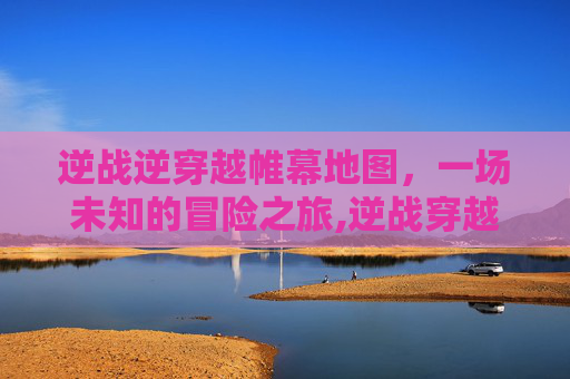 逆战逆穿越帷幕地图，一场未知的冒险之旅,逆战穿越帷幕boss介绍