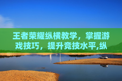 王者荣耀纵横教学，掌握游戏技巧，提升竞技水平,纵横王者路