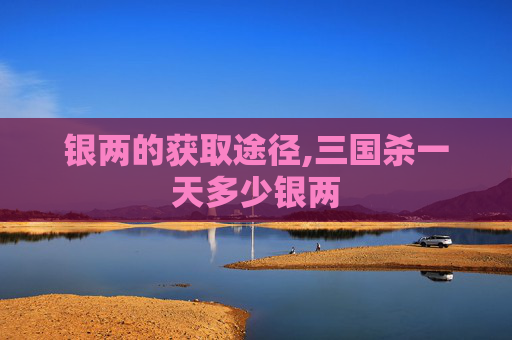 银两的获取途径,三国杀一天多少银两