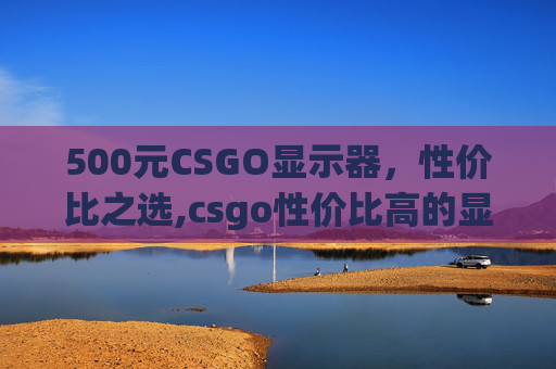 500元CSGO显示器，性价比之选,csgo性价比高的显示器