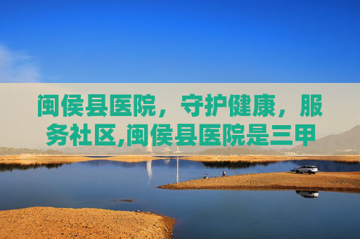 闽侯县医院，守护健康，服务社区,闽侯县医院是三甲医院吗