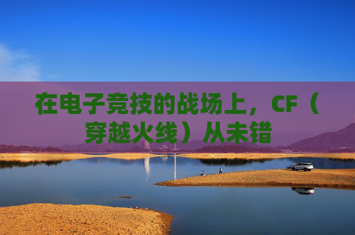 在电子竞技的战场上，CF（穿越火线）从未错