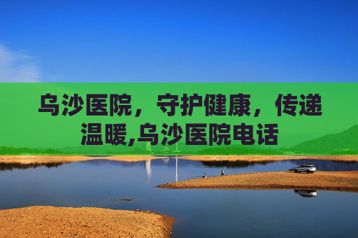 乌沙医院，守护健康，传递温暖,乌沙医院电话