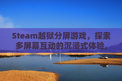 Steam越狱分屏游戏，探索多屏幕互动的沉浸式体验,steam上的越狱小游戏