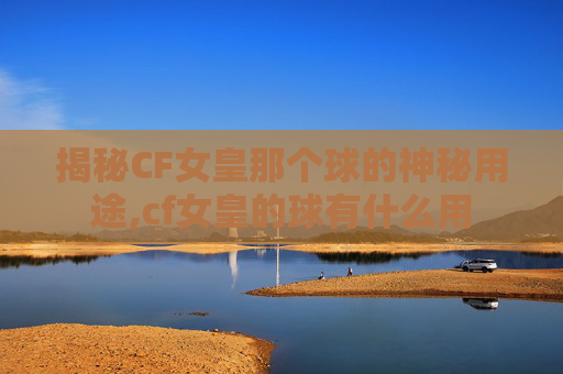 揭秘CF女皇那个球的神秘用途,cf女皇的球有什么用