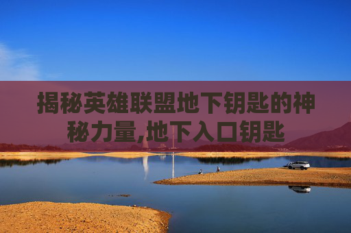 揭秘英雄联盟地下钥匙的神秘力量,地下入口钥匙