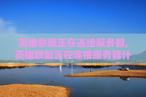 英雄联盟正在连接服务器,英雄联盟正在连接服务器什么意思