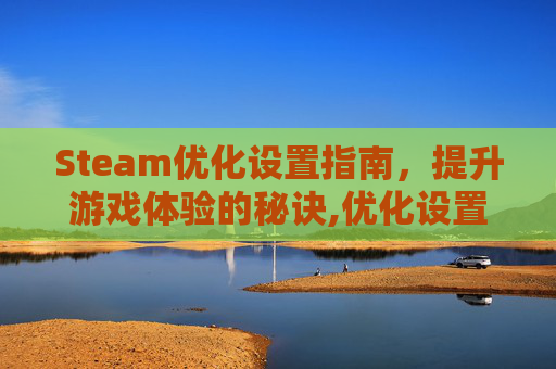 Steam优化设置指南，提升游戏体验的秘诀,优化设置是什么意思