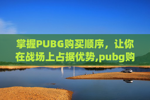 掌握PUBG购买顺序，让你在战场上占据优势,pubg购买流程