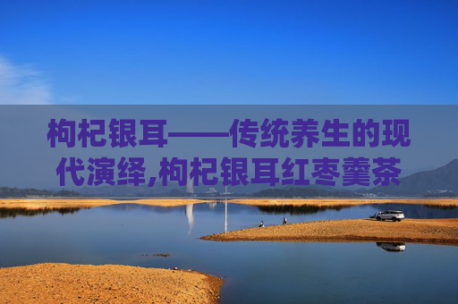 枸杞银耳——传统养生的现代演绎,枸杞银耳红枣羹茶的功效作用
