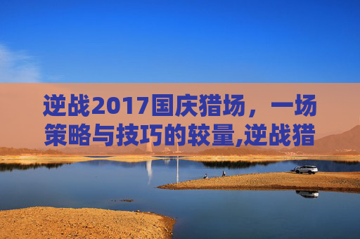 逆战2017国庆猎场，一场策略与技巧的较量,逆战猎场活动