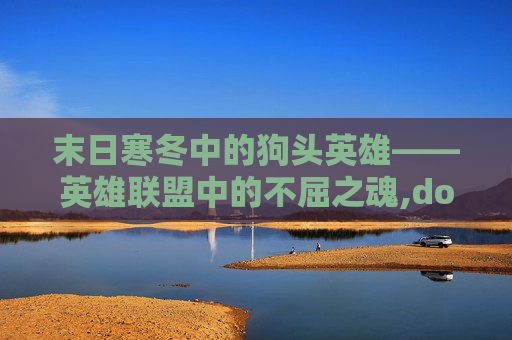 末日寒冬中的狗头英雄——英雄联盟中的不屈之魂,dota2末日狗头人