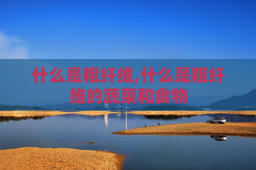 什么是粗纤维,什么是粗纤维的蔬菜和食物