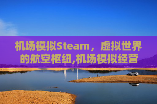 机场模拟Steam，虚拟世界的航空枢纽,机场模拟经营游戏