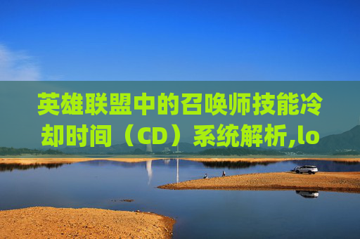 英雄联盟中的召唤师技能冷却时间（CD）系统解析,lolcdkey兑换码领取网站