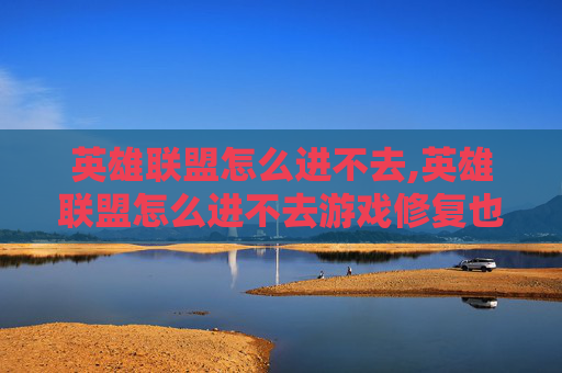 英雄联盟怎么进不去,英雄联盟怎么进不去游戏修复也不行