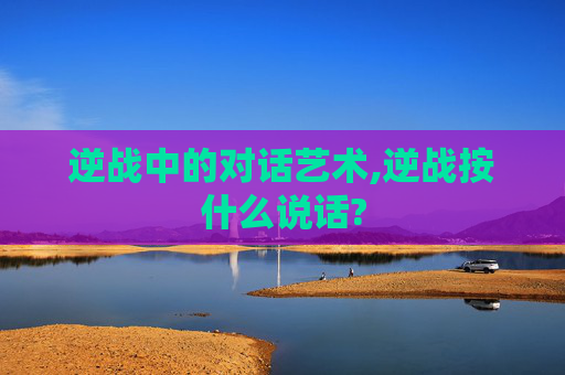逆战中的对话艺术,逆战按什么说话?
