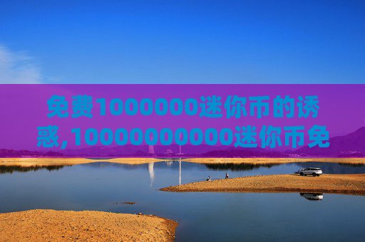 免费1000000迷你币的诱惑,10000000000迷你币免费用