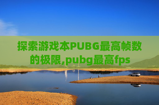 探索游戏本PUBG最高帧数的极限,pubg最高fps