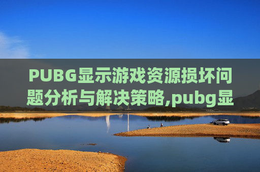 PUBG显示游戏资源损坏问题分析与解决策略,pubg显示资源文件已经损坏,或版本不匹配