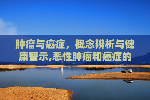 肿瘤与癌症，概念辨析与健康警示,恶性肿瘤和癌症的区别