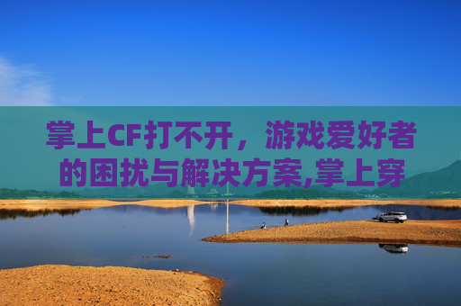 掌上CF打不开，游戏爱好者的困扰与解决方案,掌上穿越火线打不开怎么回事