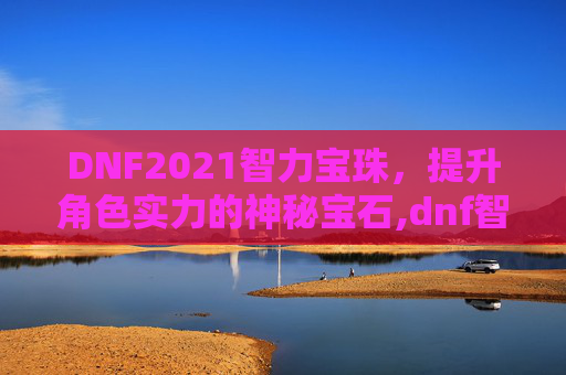 DNF2021智力宝珠，提升角色实力的神秘宝石,dnf智力宝珠大全2021