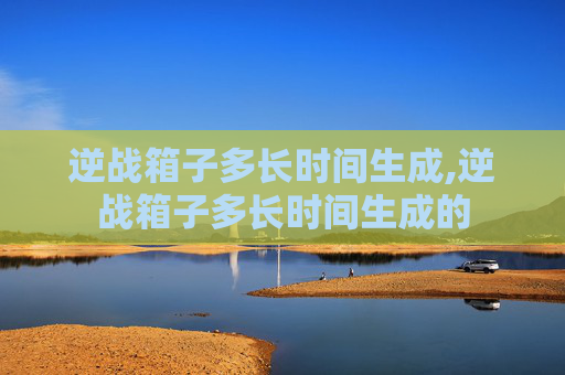 逆战箱子多长时间生成,逆战箱子多长时间生成的