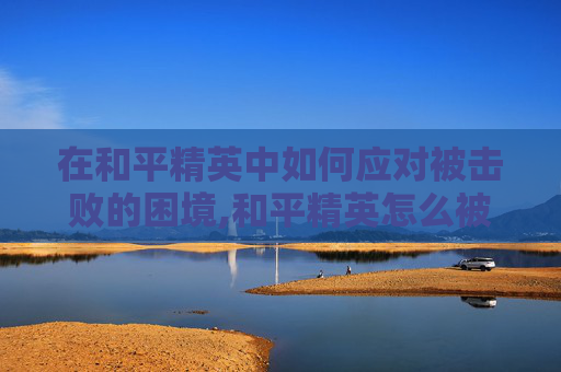 在和平精英中如何应对被击败的困境,和平精英怎么被人打的很快