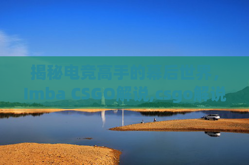 揭秘电竞高手的幕后世界，Imba CSGO解说,csgo解说wjq