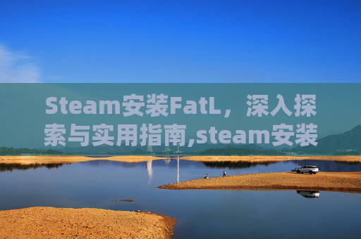 Steam安装FatL，深入探索与实用指南,steam安装方法