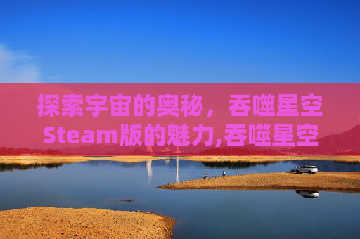探索宇宙的奥秘，吞噬星空Steam版的魅力,吞噬星空动漫在线观看高清