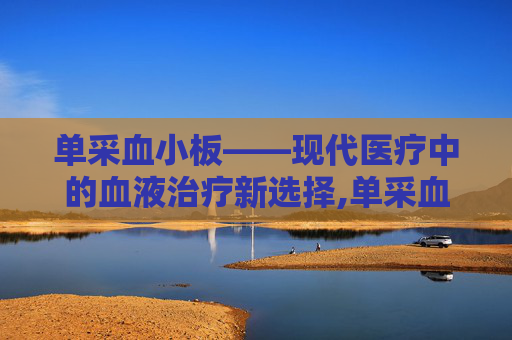 单采血小板——现代医疗中的血液治疗新选择,单采血小板多久输完