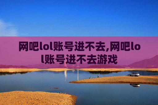 网吧lol账号进不去,网吧lol账号进不去游戏