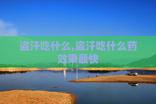 盗汗吃什么,盗汗吃什么药效果最快