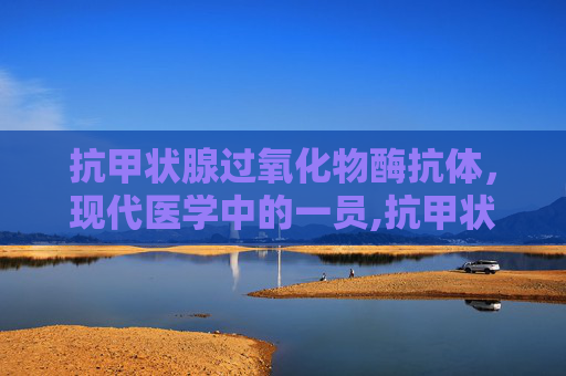 抗甲状腺过氧化物酶抗体，现代医学中的一员,抗甲状腺过氧化物酶抗体高是什么原因