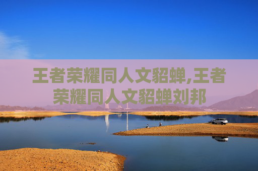 王者荣耀同人文貂蝉,王者荣耀同人文貂蝉刘邦
