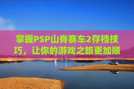 掌握PSP山脊赛车2存档技巧，让你的游戏之旅更加顺畅,psp山脊赛车2怎么自动储存