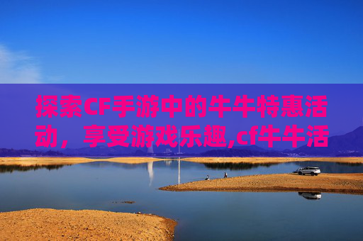探索CF手游中的牛牛特惠活动，享受游戏乐趣,cf牛牛活动