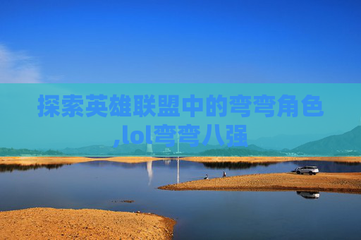 探索英雄联盟中的弯弯角色,lol弯弯八强