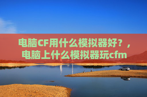 电脑CF用什么模拟器好？,电脑上什么模拟器玩cfm