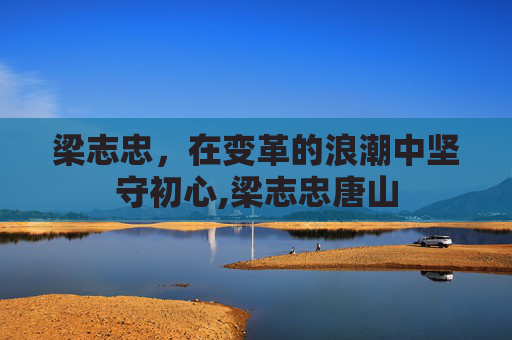 梁志忠，在变革的浪潮中坚守初心,梁志忠唐山