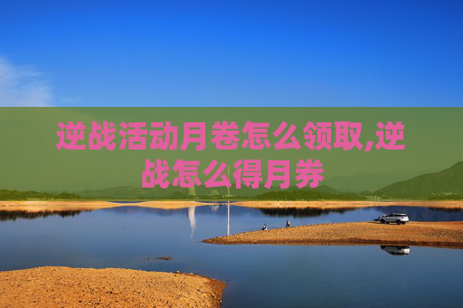 逆战活动月卷怎么领取,逆战怎么得月券