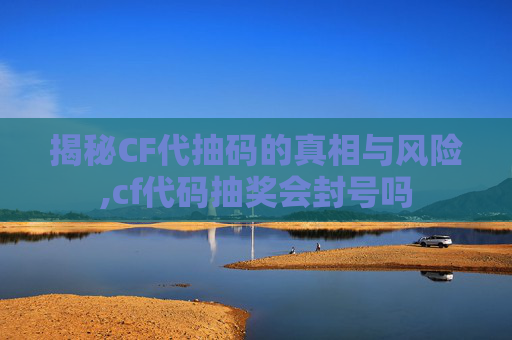 揭秘CF代抽码的真相与风险,cf代码抽奖会封号吗