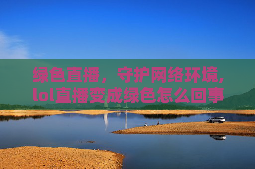 绿色直播，守护网络环境,lol直播变成绿色怎么回事