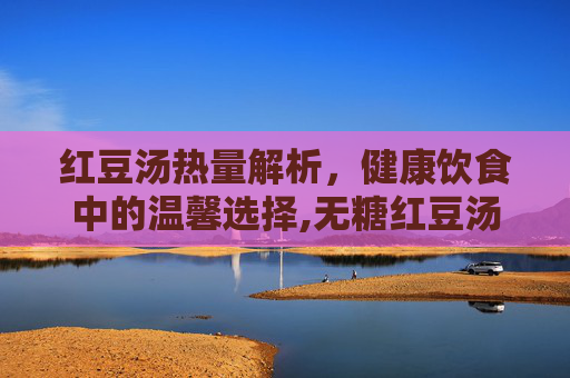 红豆汤热量解析，健康饮食中的温馨选择,无糖红豆汤热量