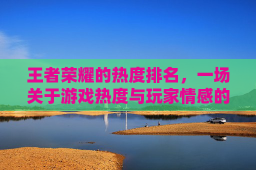 王者荣耀的热度排名，一场关于游戏热度与玩家情感的较量,王者荣耀的热度排名怎么看