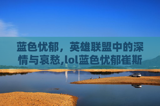 蓝色忧郁，英雄联盟中的深情与哀愁,lol蓝色忧郁崔斯特多少钱